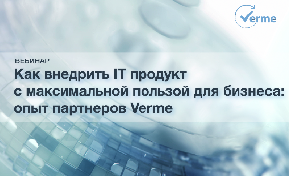 Как внедрить IT продукт с максимальной пользой для бизнеса: опыт партнеров Verme